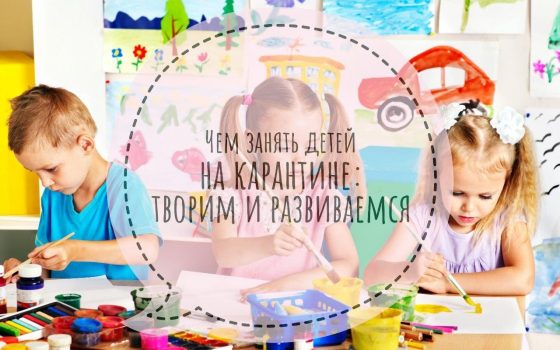 Чем занять детей на карантине: творим и развиваемся (фото) «фото»