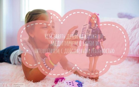 Чем занять детей на карантине: медитируем с Барби и путешествуем с дополненной реальностью «фото»